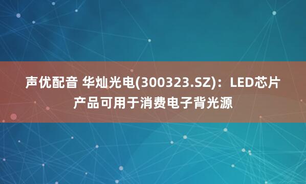声优配音 华灿光电(300323.SZ)：LED芯片产品可用于消费电子背光源