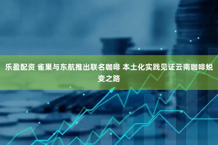 乐盈配资 雀巢与东航推出联名咖啡 本土化实践见证云南咖啡蜕变之路