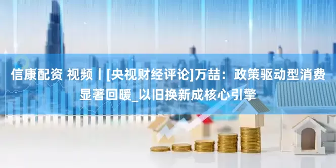 信康配资 视频丨[央视财经评论]万喆：政策驱动型消费显著回暖_以旧换新成核心引擎