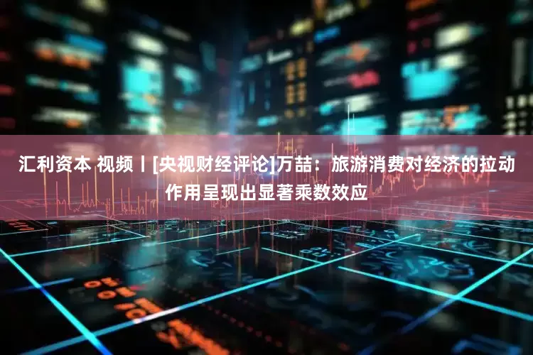 汇利资本 视频丨[央视财经评论]万喆：旅游消费对经济的拉动作用呈现出显著乘数效应