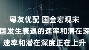 粤友优配 国金宏观宋雪涛：美国发生衰退的速率和潜在深度正在上升