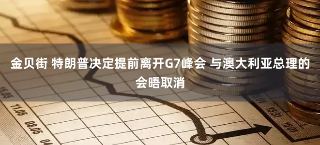 金贝街 特朗普决定提前离开G7峰会 与澳大利亚总理的会晤取消