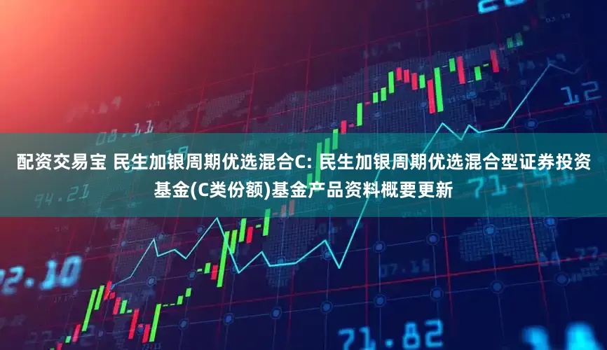 配资交易宝 民生加银周期优选混合C: 民生加银周期优选混合型证券投资基金(C类份额)基金产品资料概要更新