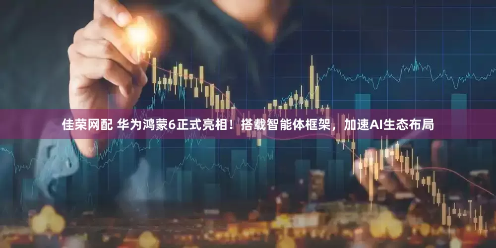 佳荣网配 华为鸿蒙6正式亮相！搭载智能体框架，加速AI生态布局