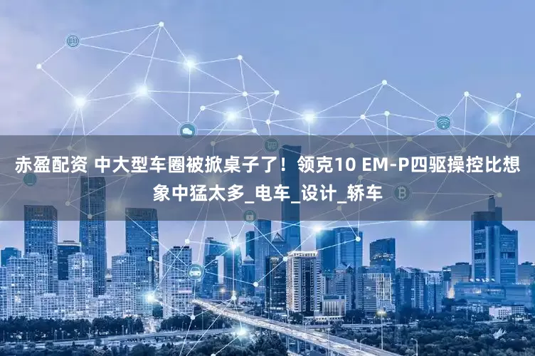 赤盈配资 中大型车圈被掀桌子了！领克10 EM-P四驱操控比想象中猛太多_电车_设计_轿车