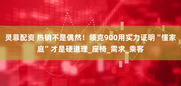 灵菲配资 热销不是偶然！领克900用实力证明“懂家庭”才是硬道理_座椅_需求_乘客