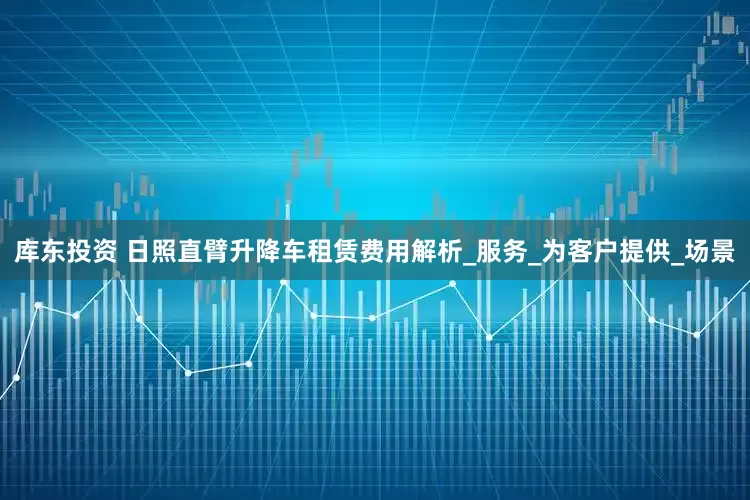 库东投资 日照直臂升降车租赁费用解析_服务_为客户提供_场景