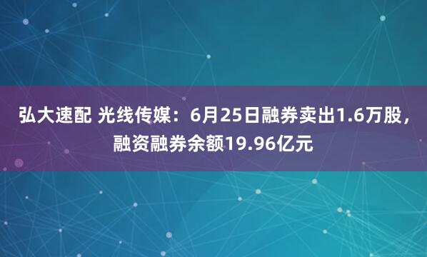 弘大速配 光线传媒：6月25日融券卖出1.6万股，融资融券余额19.96亿元