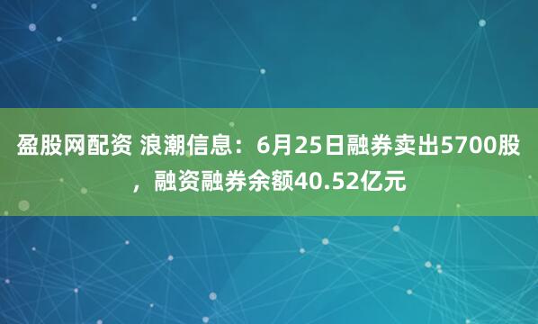 盈股网配资 浪潮信息：6月25日融券卖出5700股，融资融券余额40.52亿元