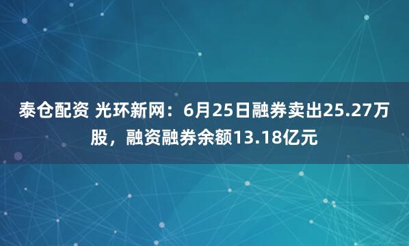 泰仓配资 光环新网：6月25日融券卖出25.27万股，融资融券余额13.18亿元