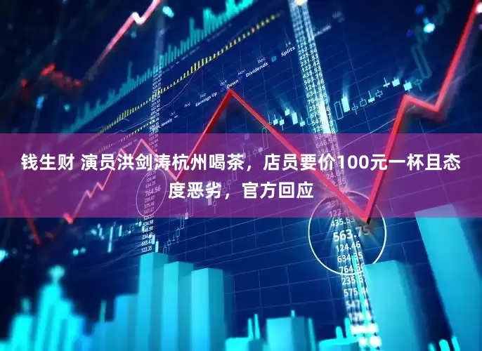 钱生财 演员洪剑涛杭州喝茶，店员要价100元一杯且态度恶劣，官方回应