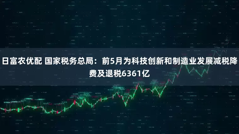 日富农优配 国家税务总局：前5月为科技创新和制造业发展减税降费及退税6361亿