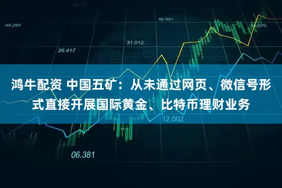 鸿牛配资 中国五矿：从未通过网页、微信号形式直接开展国际黄金、比特币理财业务