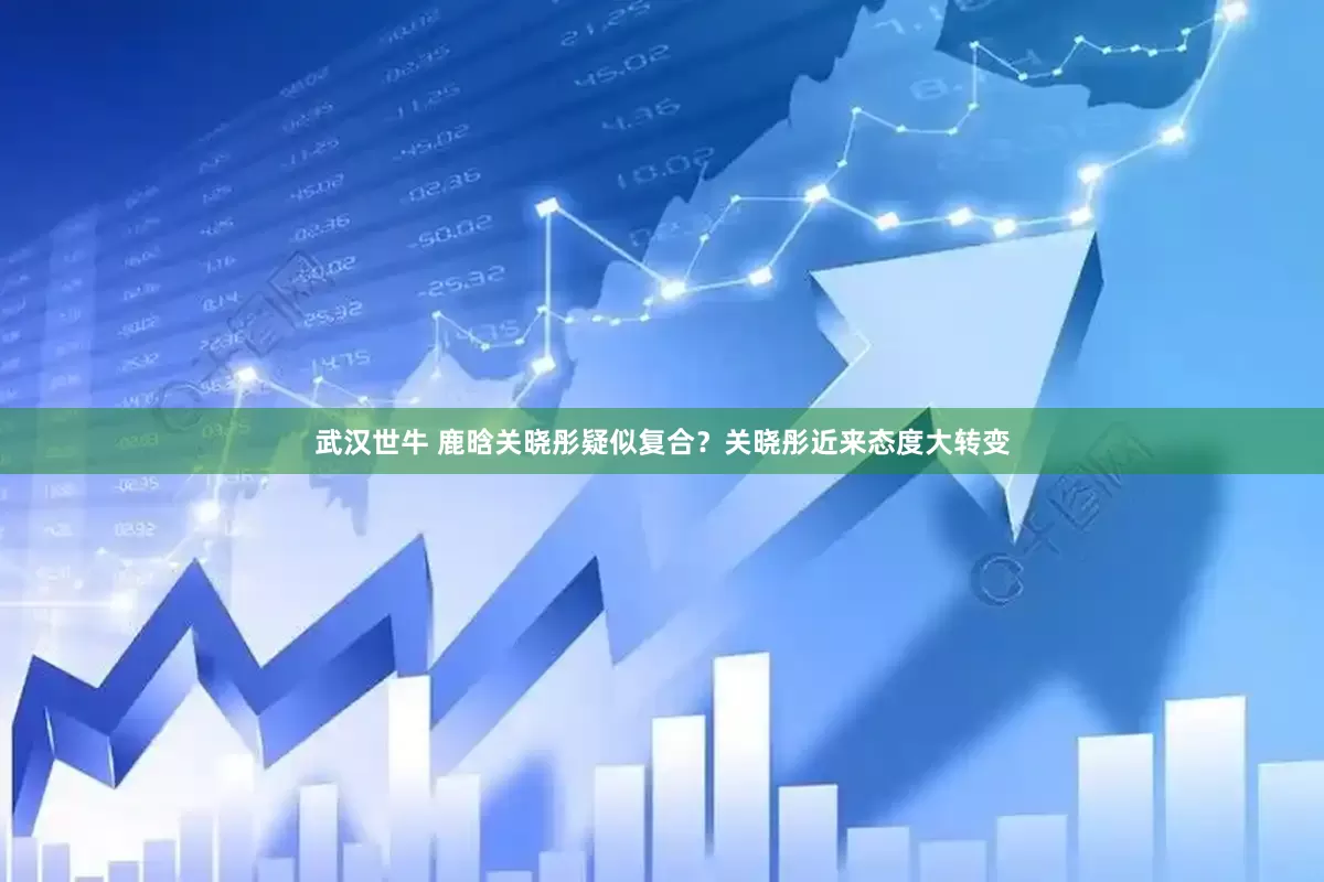 武汉世牛 鹿晗关晓彤疑似复合？关晓彤近来态度大转变
