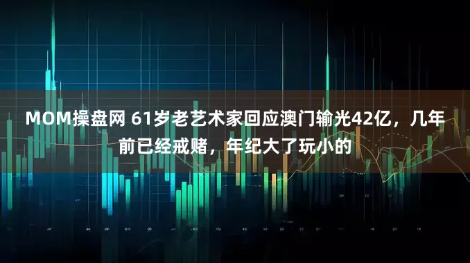 MOM操盘网 61岁老艺术家回应澳门输光42亿，几年前已经戒赌，年纪大了玩小的