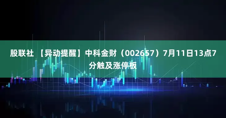 股联社 【异动提醒】中科金财（002657）7月11日13点7分触及涨停板
