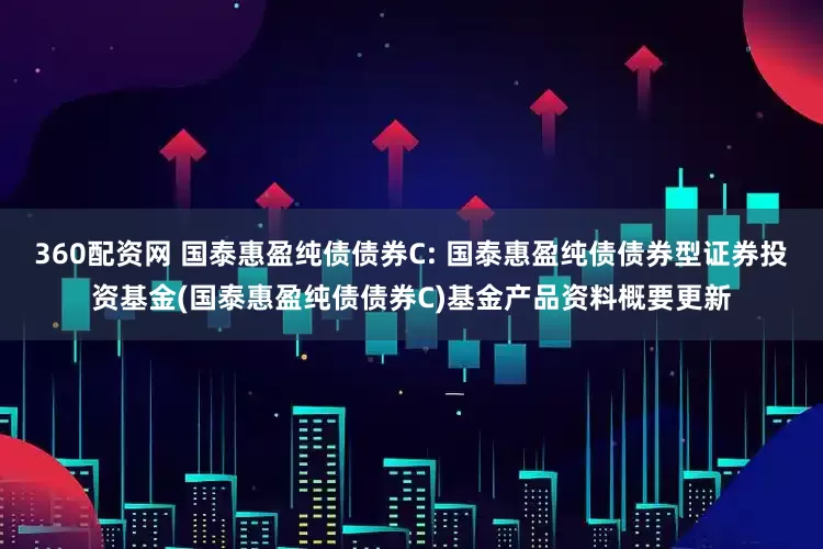 360配资网 国泰惠盈纯债债券C: 国泰惠盈纯债债券型证券投资基金(国泰惠盈纯债债券C)基金产品资料概要更新