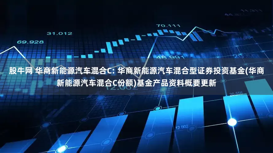股牛网 华商新能源汽车混合C: 华商新能源汽车混合型证券投资基金(华商新能源汽车混合C份额)基金产品资料概要更新
