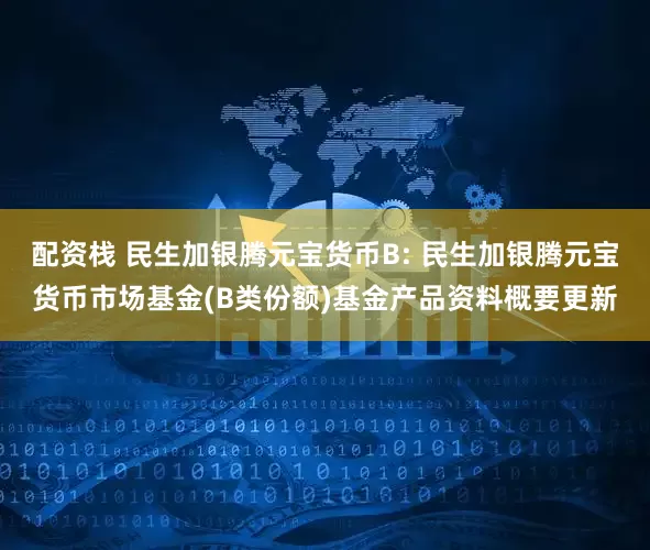 配资栈 民生加银腾元宝货币B: 民生加银腾元宝货币市场基金(B类份额)基金产品资料概要更新