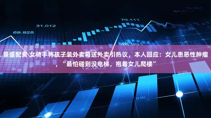 景盛配资 女骑手将孩子装外卖箱送外卖引热议，本人回应：女儿患恶性肿瘤，“最怕碰到没电梯，抱着女儿爬楼”