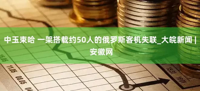 中玉束哈 一架搭载约50人的俄罗斯客机失联_大皖新闻 | 安徽网