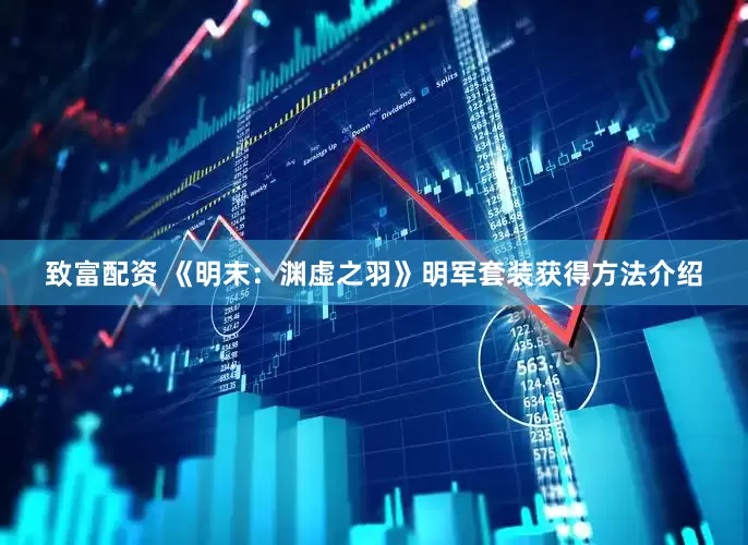 致富配资 《明末：渊虚之羽》明军套装获得方法介绍