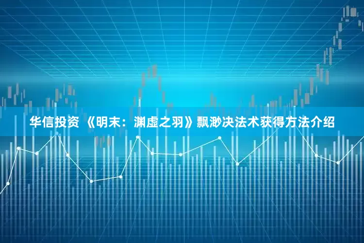 华信投资 《明末：渊虚之羽》飘渺决法术获得方法介绍
