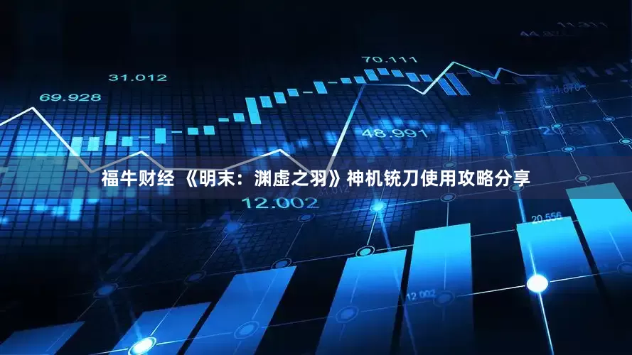 福牛财经 《明末：渊虚之羽》神机铳刀使用攻略分享