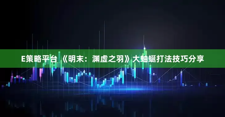 E策略平台 《明末：渊虚之羽》大蚰蜒打法技巧分享