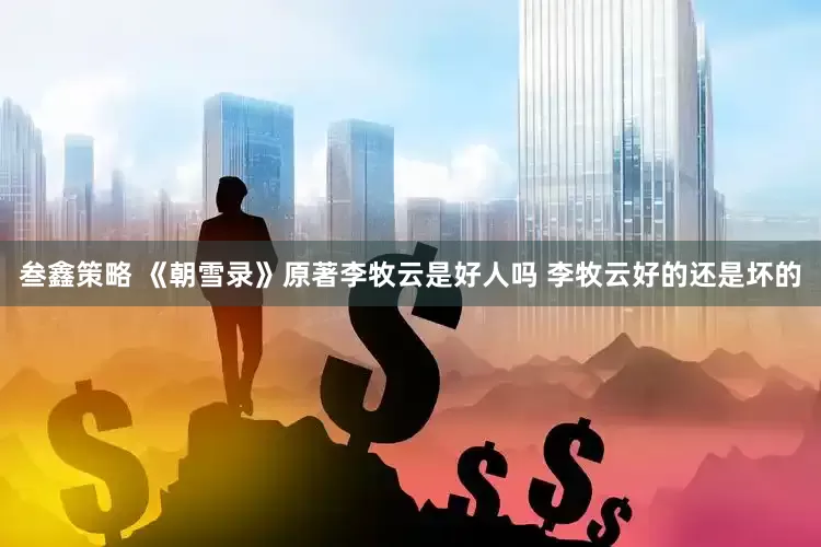 叁鑫策略 《朝雪录》原著李牧云是好人吗 李牧云好的还是坏的