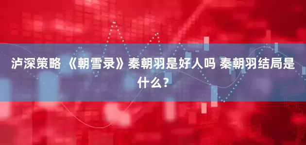 泸深策略 《朝雪录》秦朝羽是好人吗 秦朝羽结局是什么？