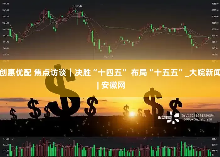 创惠优配 焦点访谈｜决胜“十四五” 布局“十五五”_大皖新闻 | 安徽网