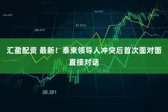 汇盈配资 最新！泰柬领导人冲突后首次面对面直接对话