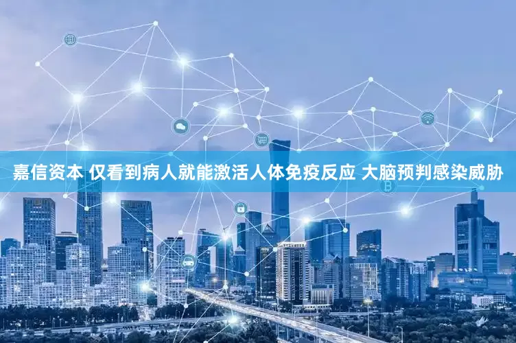 嘉信资本 仅看到病人就能激活人体免疫反应 大脑预判感染威胁
