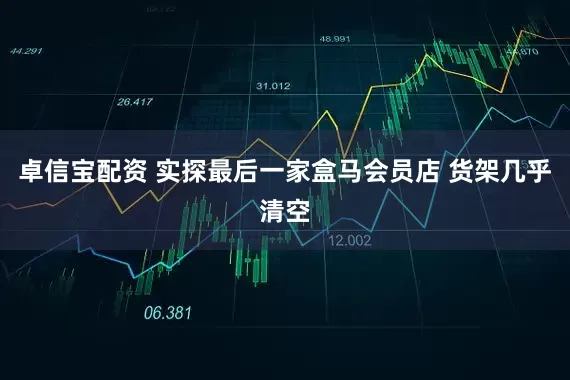 卓信宝配资 实探最后一家盒马会员店 货架几乎清空