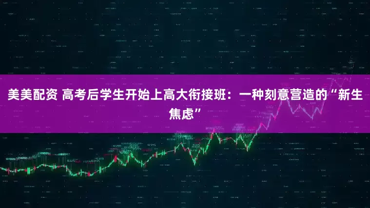 美美配资 高考后学生开始上高大衔接班：一种刻意营造的“新生焦虑”