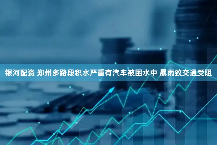 银河配资 郑州多路段积水严重有汽车被困水中 暴雨致交通受阻