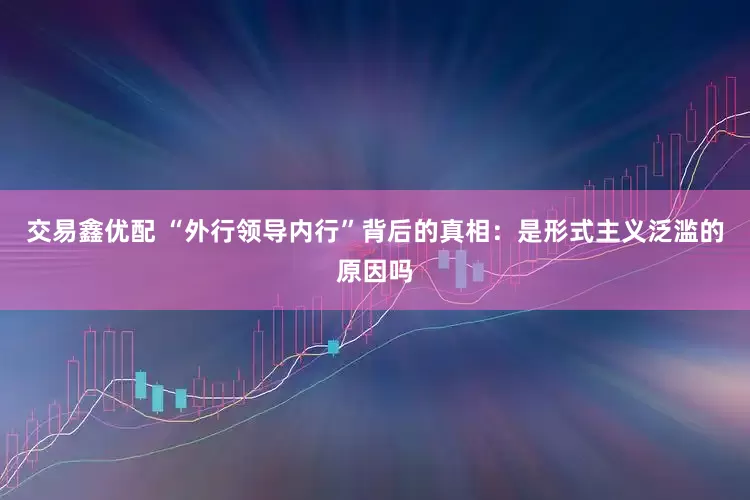 交易鑫优配 “外行领导内行”背后的真相：是形式主义泛滥的原因吗