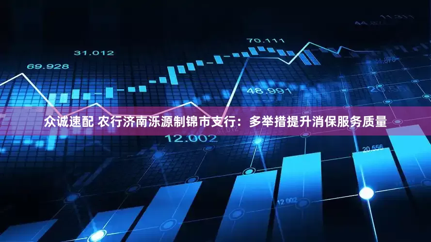 众诚速配 农行济南泺源制锦市支行：多举措提升消保服务质量