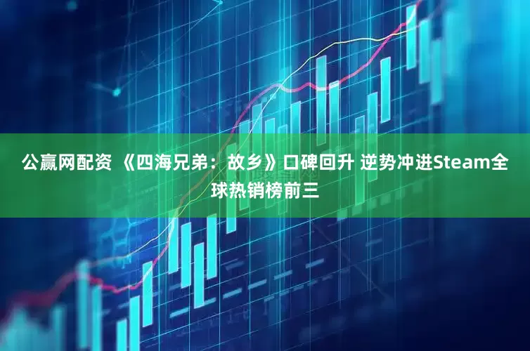 公赢网配资 《四海兄弟：故乡》口碑回升 逆势冲进Steam全球热销榜前三