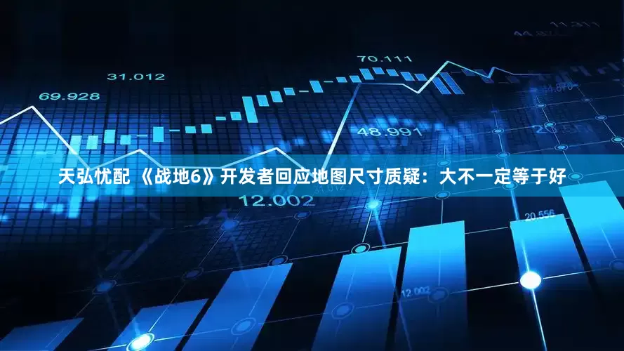 天弘忧配 《战地6》开发者回应地图尺寸质疑：大不一定等于好