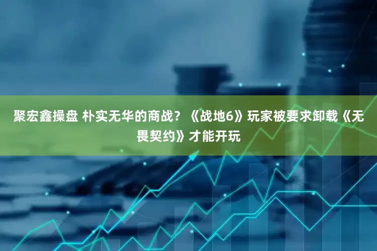 聚宏鑫操盘 朴实无华的商战？《战地6》玩家被要求卸载《无畏契约》才能开玩
