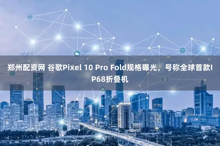 郑州配资网 谷歌Pixel 10 Pro Fold规格曝光，号称全球首款IP68折叠机