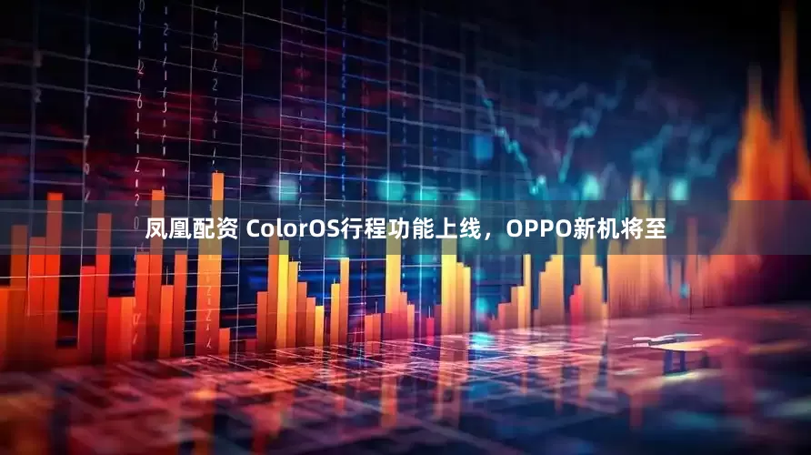 凤凰配资 ColorOS行程功能上线，OPPO新机将至