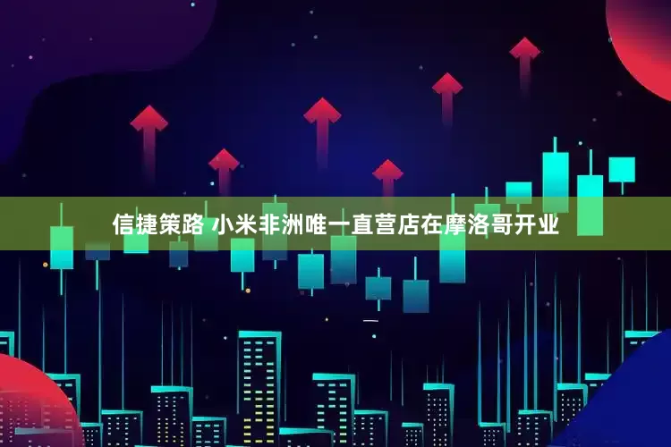 信捷策路 小米非洲唯一直营店在摩洛哥开业