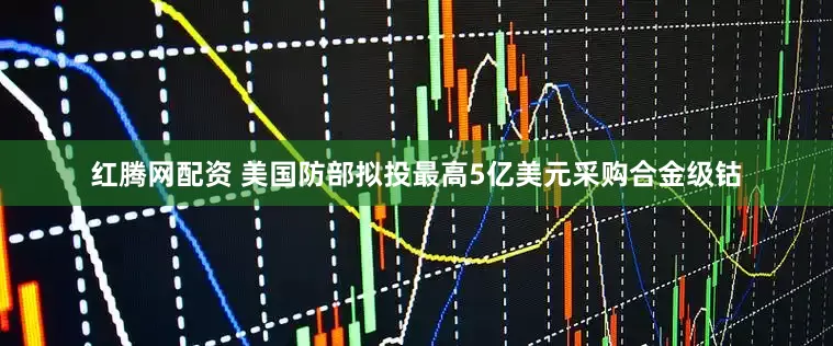 红腾网配资 美国防部拟投最高5亿美元采购合金级钴