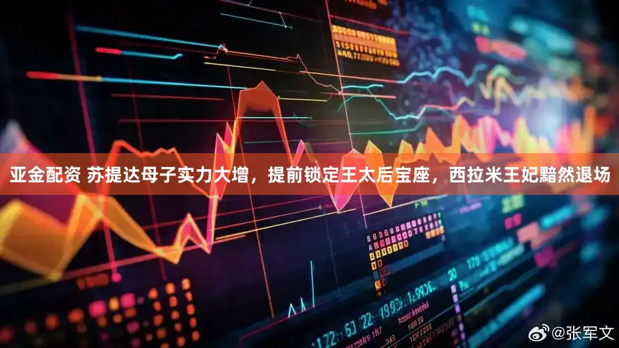 亚金配资 苏提达母子实力大增，提前锁定王太后宝座，西拉米王妃黯然退场