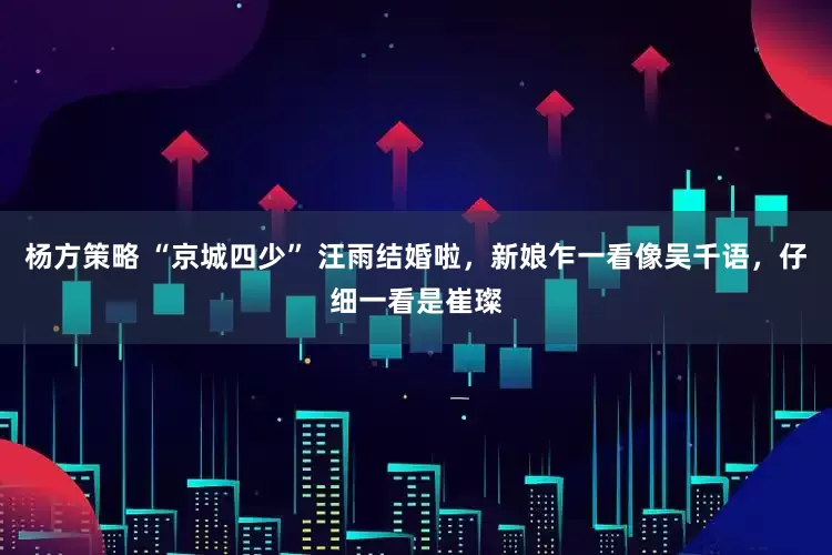 杨方策略 “京城四少” 汪雨结婚啦，新娘乍一看像吴千语，仔细一看是崔璨