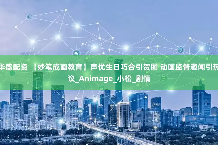 华盛配资 【妙笔成画教育】声优生日巧合引贺图 动画监督趣闻引热议_Animage_小松_剧情