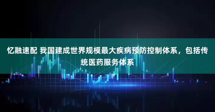 忆融速配 我国建成世界规模最大疾病预防控制体系，包括传统医药服务体系